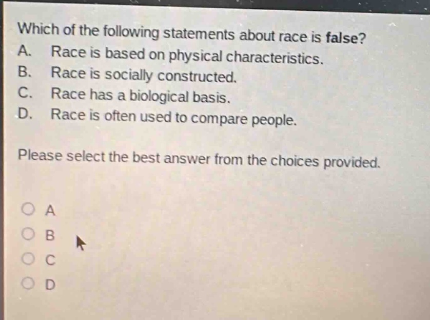 which of the following statements about race is false? a. race is based on physical characteristics. b. race is socially constructed. c. race has a biological basis. d. race is often used to compare people. please select the best answer from the choices provided.