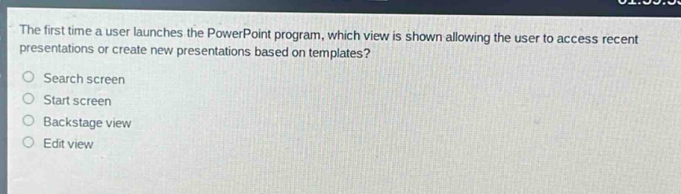 the first time a user launches the powerpoint program, which view is shown allowing the user to access recent presentations or create new presentations based on templates?\nsearch screen\nstart screen\nbackstage view\nedit view