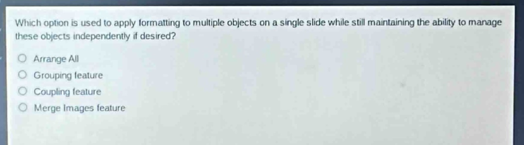 which option is used to apply formatting to multiple objects on a single slide while still maintaining the ability to manage these objects independently if desired?\narrange all\ngrouping feature\ncoupling feature\nmerge images feature