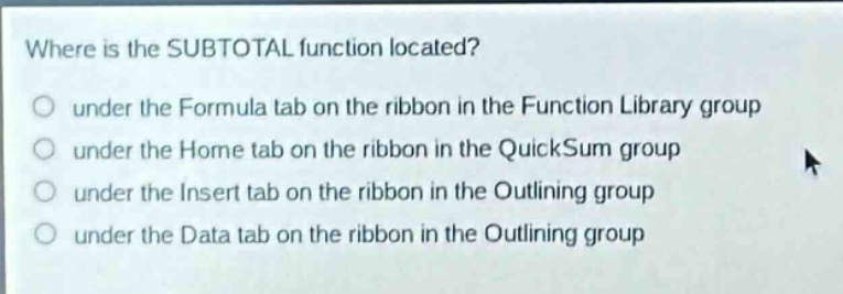 where is the subtotal function located?\no under the formula tab on the ribbon in the function library group\no under the home tab on the ribbon in the quicksum group\no under the insert tab on the ribbon in the outlining group\no under the data tab on the ribbon in the outlining group
