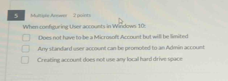 5 multiple answer 2 points when configuring user accounts in windows 10: does not have to be a microsoft account but will be limited any standard user account can be promoted to an admin account creating account does not use any local hard drive space