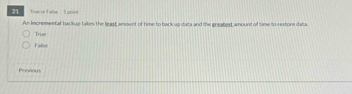 21 true or false 1 point an incremental backup takes the least amount of time to back up data and the greatest amount of time to restore data. true false previous
