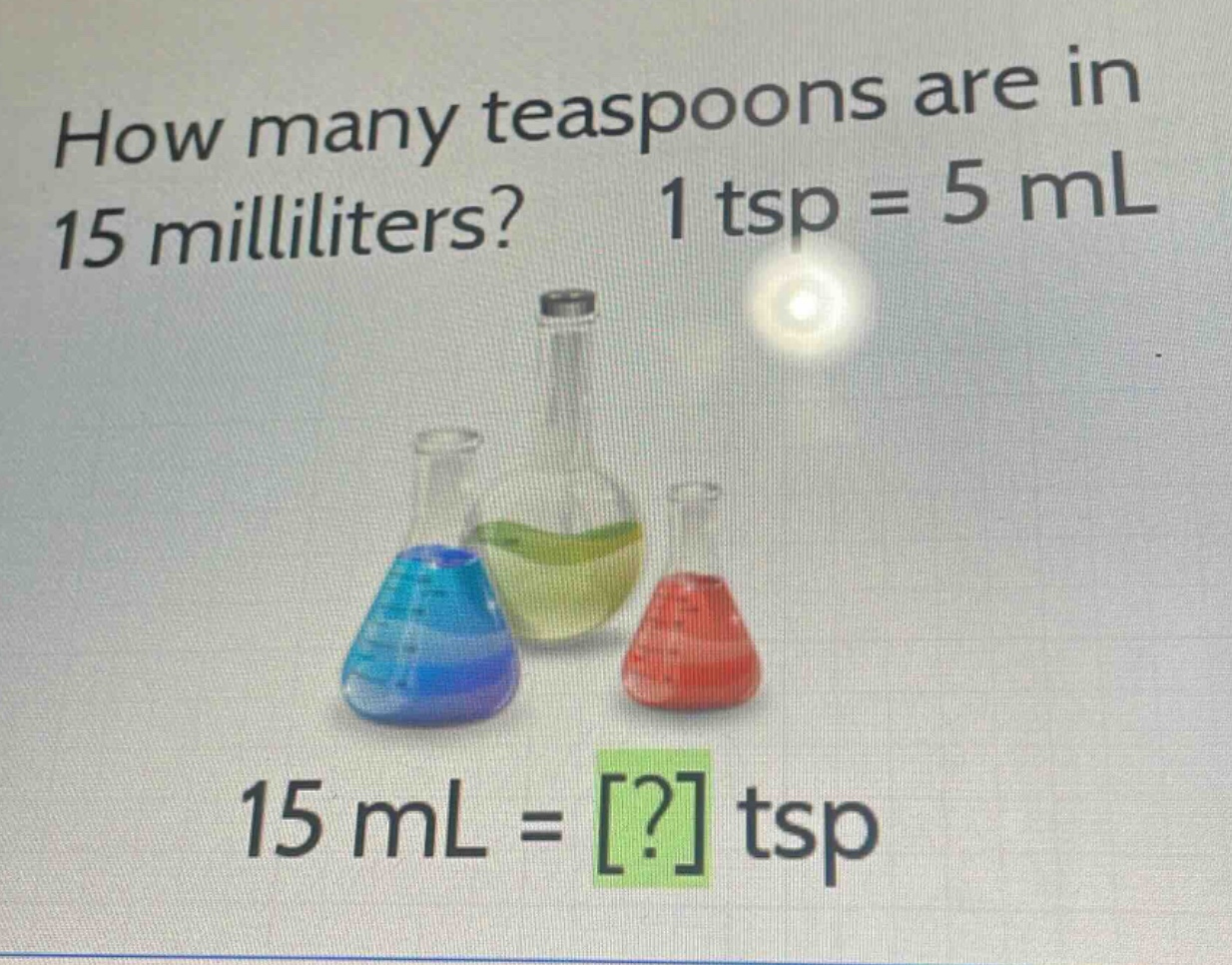 how many teaspoons are in 15 milliliters? 1 tsp = 5 ml 15 ml = ? tsp