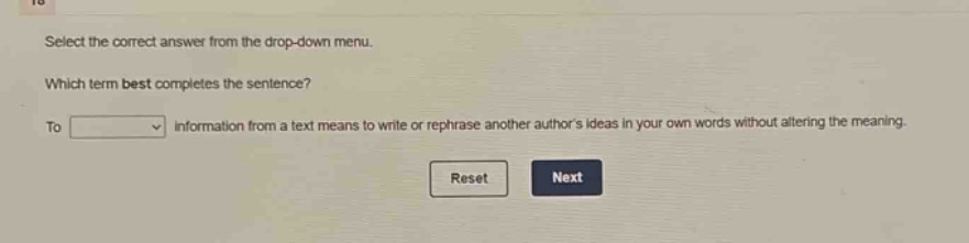 select the correct answer from the drop - down menu. which term best completes the sentence? to dropdown information from a text means to write or rephrase another authors ideas in your own words without altering the meaning. reset next
