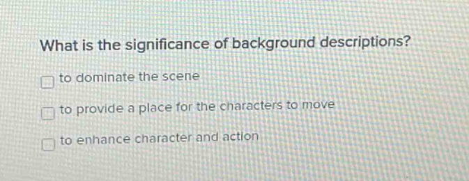 what is the significance of background descriptions?\n□ to dominate the scene\n□ to provide a place for the characters to move\n□ to enhance character and action