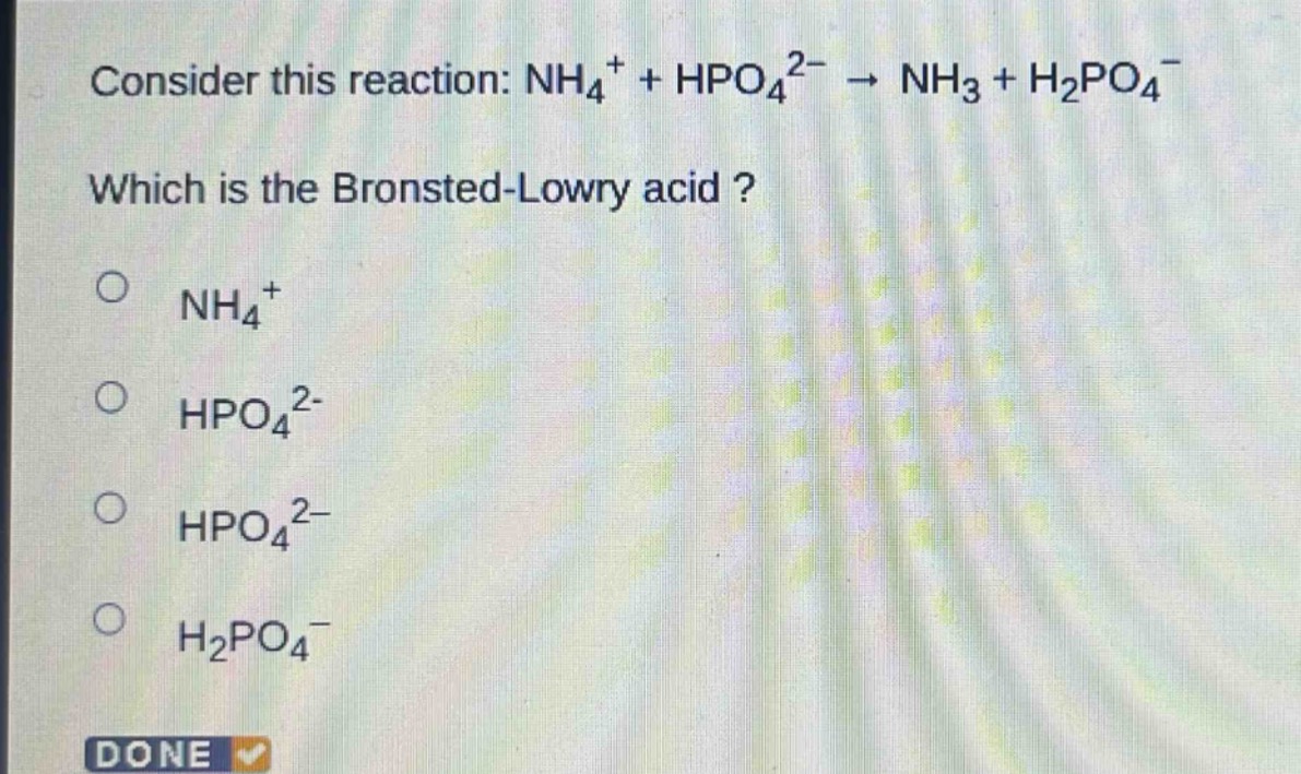 consider this reaction: nh₄⁺ + hpo₄²⁻ → nh₃ + h₂po₄⁻\nwhich is the bronsted - lowry acid?\n○ nh₄⁺\n○ hpo₄²⁻\n○ hpo₄²⁻\n○ h₂po₄⁻\ndone
