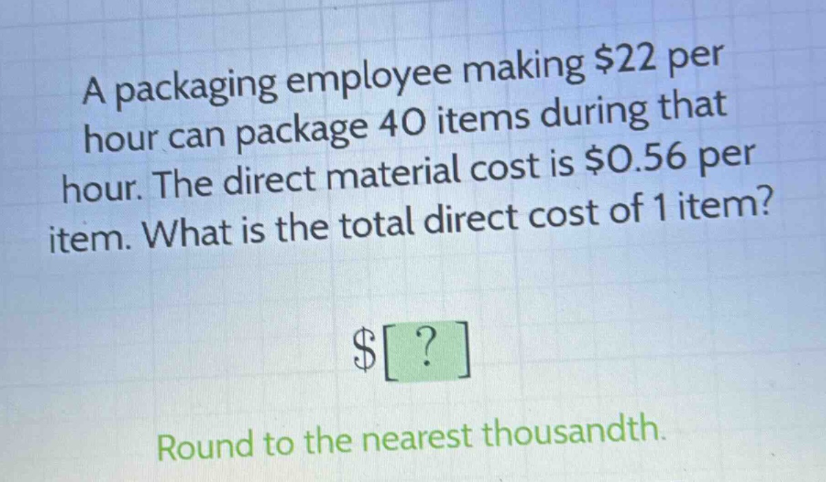 a packaging employee making $22 per hour can package 40 items during that hour. the direct material cost is $0.56 per item. what is the total direct cost of 1 item?\n$?\nround to the nearest thousandth.