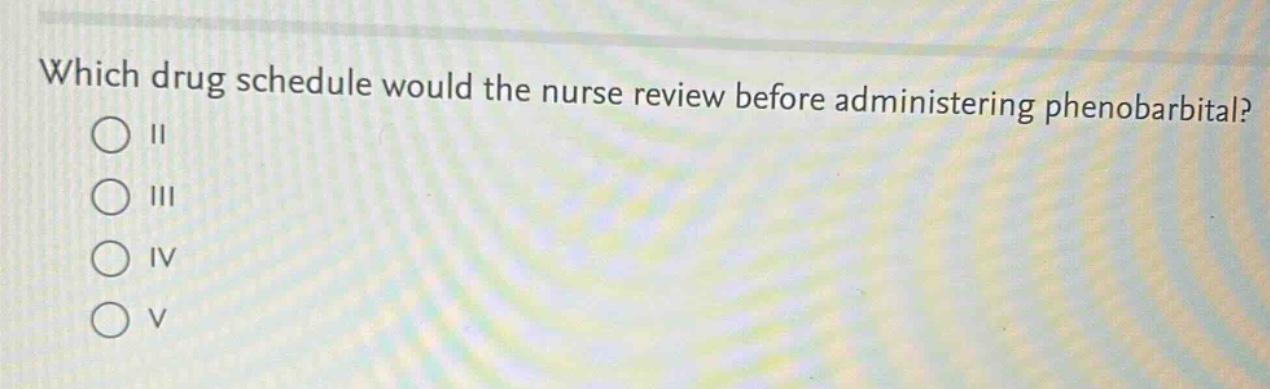 which drug schedule would the nurse review before administering phenobarbital?\n○ ii\n○ iii\n○ iv\n○ v