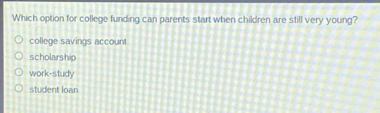 which option for college funding can parents start when children are still very young?\n○ college savings account\n○ scholarship\n○ work - study\n○ student loan
