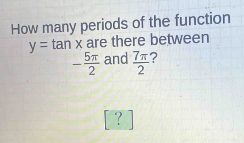 how many periods of the function y = tan x are there between -\\frac{5\\pi}{2} and \\frac{7\\pi}{2}?