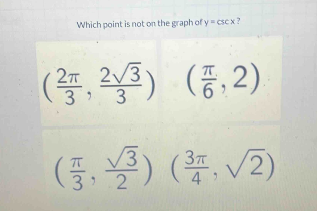 which point is not on the graph of y = csc x?\n(\\frac{2\\pi}{3},\\frac{2\\sqrt{3}}{3})\n(\\frac{\\pi}{6},2)\n(\\frac{\\pi}{3},\\frac{\\sqrt{3}}{2})\n(\\frac{3\\pi}{4},\\sqrt{2})