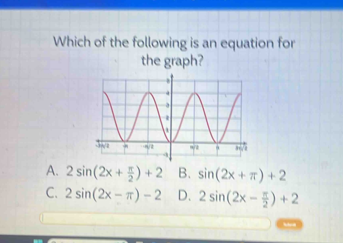 which of the following is an equation for the graph? a. 2 sin(2x + $\frac{pi}{2}$) + 2 b. sin(2x + $pi$) + 2 c. 2 sin(2x - $pi$) - 2 d. 2 sin(2x - $\frac{pi}{2}$) + 2