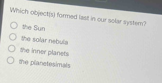 which object(s) formed last in our solar system?\n the sun\n the solar nebula\n the inner planets\n the planetesimals