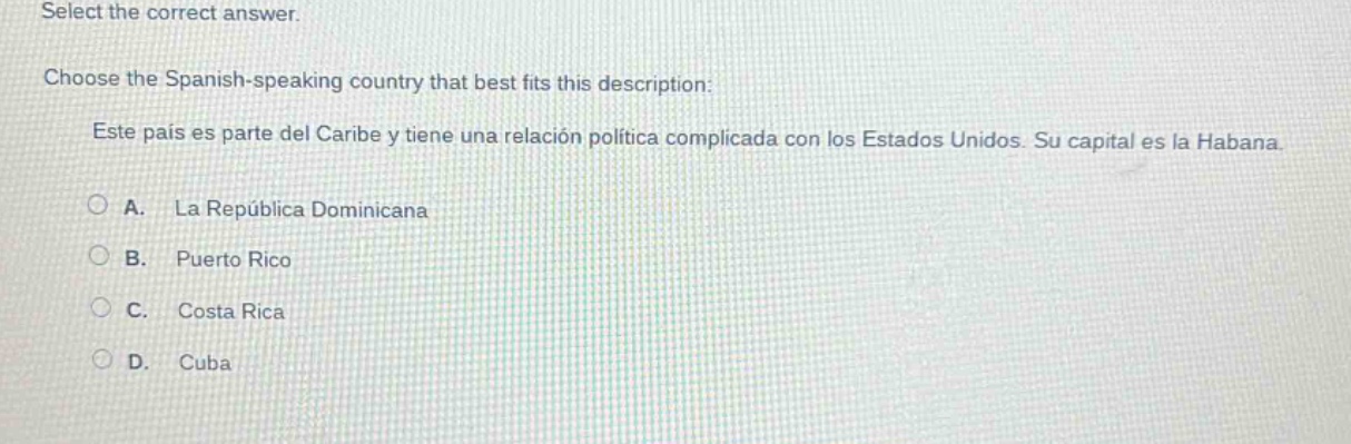 select the correct answer. choose the spanish - speaking country that best fits this description: este país es parte del caribe y tiene una relación política complicada con los estados unidos. su capital es la habana. a. la república dominicana b. puerto rico c. costa rica d. cuba