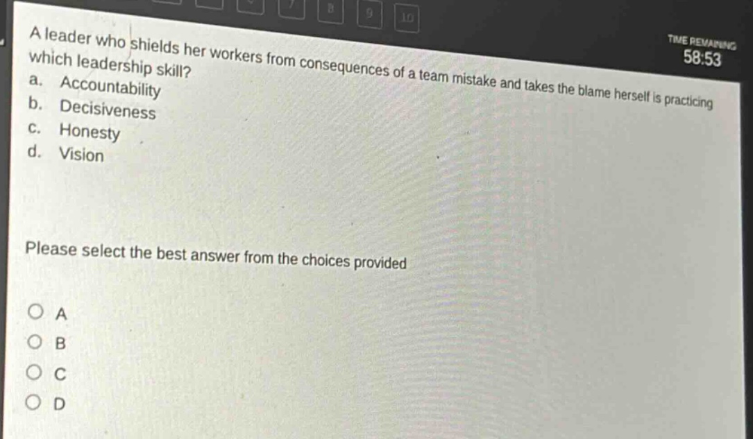 a leader who shields her workers from consequences of a team mistake and takes the blame herself is practicing which leadership skill?\na. accountability\nb. decisiveness\nc. honesty\nd. vision\nplease select the best answer from the choices provided\no a\no b\no c\no d