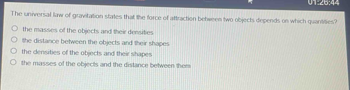 the universal law of gravitation states that the force of attraction between two objects depends on which quantities?\no the masses of the objects and their densities\no the distance between the objects and their shapes\no the densities of the objects and their shapes\no the masses of the objects and the distance between them