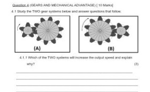question 4 (gears and mechanical advantage) 10 marks\n4.1 study the two gear - systems below and answer questions that follow:\n(a)\n(b)\n4.1.1 which of the two systems will increase the output speed and explain why?\n(3)