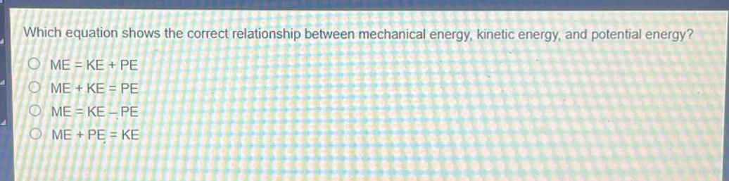 which equation shows the correct relationship between mechanical energy, kinetic energy, and potential energy?\nme = ke + pe\nme + ke = pe\nme = ke - pe\nme + pe = ke