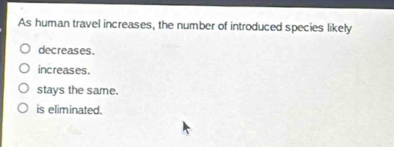 as human travel increases, the number of introduced species likely\ndecreases.\nincreases.\nstays the same.\nis eliminated.