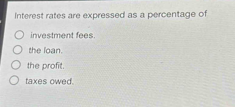 interest rates are expressed as a percentage of\n○ investment fees.\n○ the loan.\n○ the profit.\n○ taxes owed.