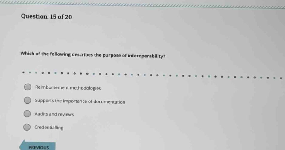 question: 15 of 20\nwhich of the following describes the purpose of interoperability?\nreimbursement methodologies\nsupports the importance of documentation\naudits and reviews\ncredentialing