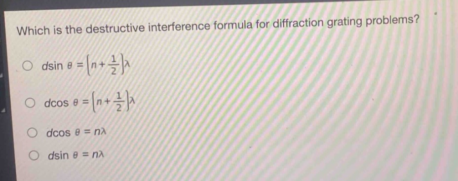 which is the destructive interference formula for diffraction grating problems?\n$d\\sin\\theta=(n + \\frac{1}{2})\\lambda$\n$d\\cos\\theta=(n + \\frac{1}{2})\\lambda$\n$d\\cos\\theta=n\\lambda$\n$d\\sin\\theta=n\\lambda$