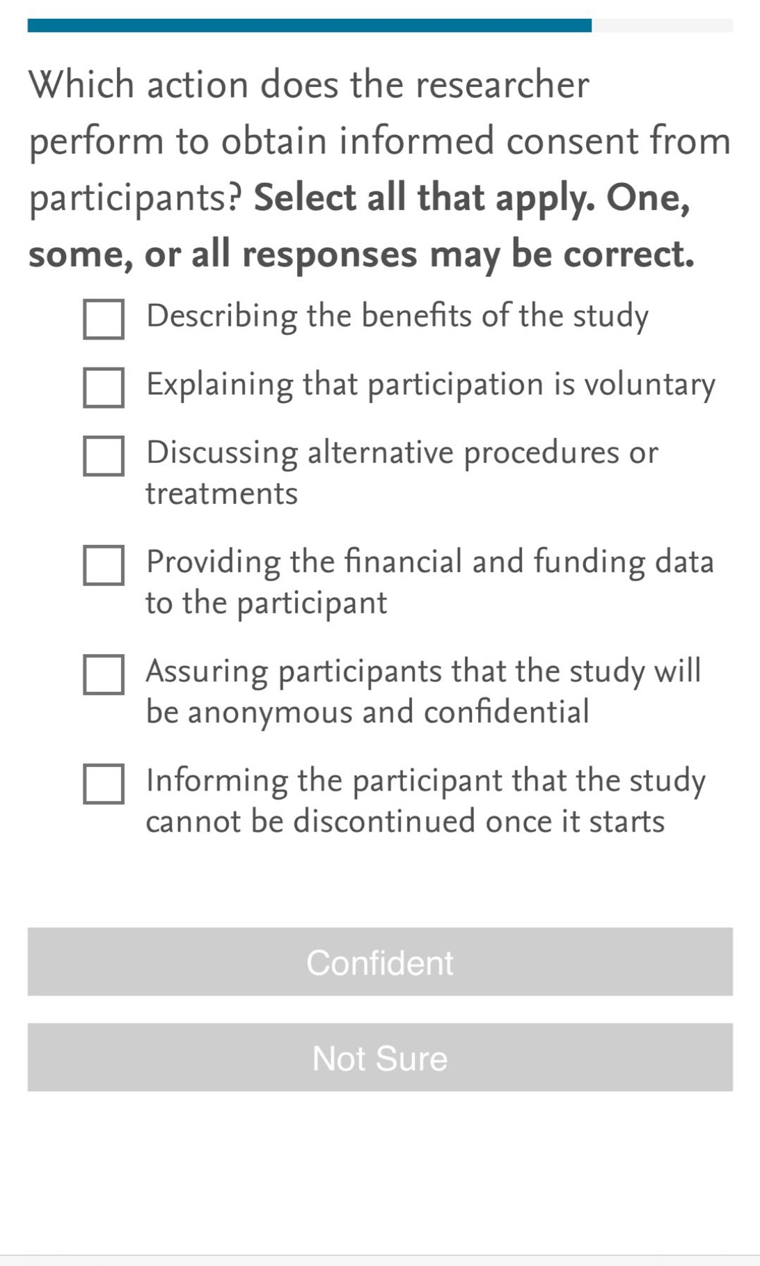 which action does the researcher perform to obtain informed consent from participants? select all that apply. one, some, or all responses may be correct. describing the benefits of the study explaining that participation is voluntary discussing alternative procedures or treatments providing the financial and funding data to the participant assuring participants that the study will be anonymous and confidential informing the participant that the study cannot be discontinued once it starts