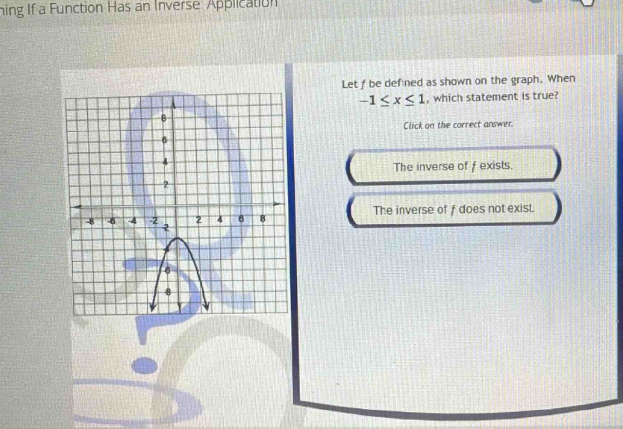 let f be defined as shown on the graph. when -1 ≤ x ≤ 1, which statement is true? click on the correct answer. the inverse of f exists. the inverse of f does not exist.