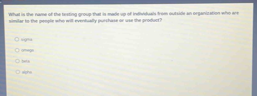 what is the name of the testing group that is made up of individuals from outside an organization who are similar to the people who will eventually purchase or use the product?\n\nsigma\nomega\nbeta\nalpha