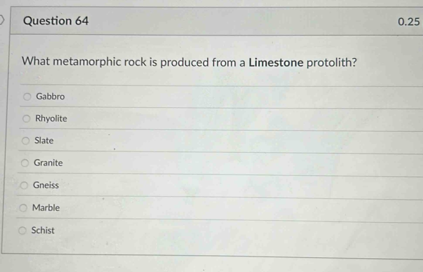 question 64\n0.25\nwhat metamorphic rock is produced from a limestone protolith?\ngabbro\nrhyolite\nslate\ngranite\ngneiss\nmarble\nschist