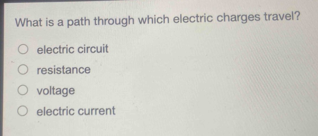 what is a path through which electric charges travel?\n○ electric circuit\n○ resistance\n○ voltage\n○ electric current