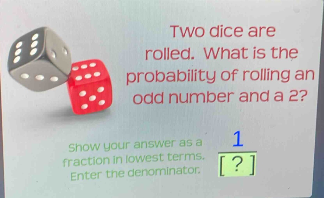 two dice are rolled. what is the probability of rolling an odd number and a 2? show your answer as a fraction in lowest terms. enter the denominator.
