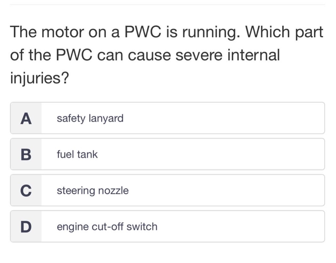the motor on a pwc is running. which part of the pwc can cause severe internal injuries?\na safety lanyard\nb fuel tank\nc steering nozzle\nd engine cut - off switch