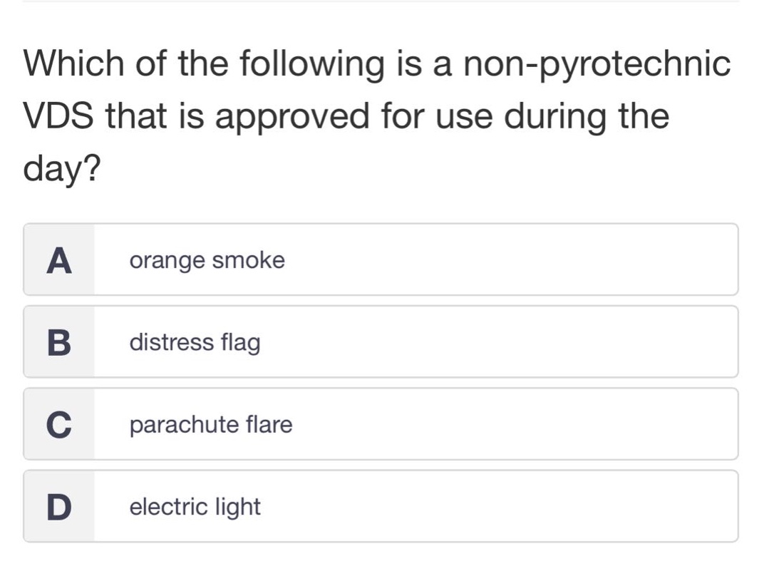 which of the following is a non - pyrotechnic vds that is approved for use during the day?\na orange smoke\nb distress flag\nc parachute flare\nd electric light