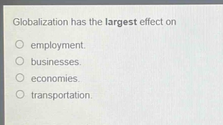 globalization has the largest effect on\nemployment.\nbusinesses.\neconomies.\ntransportation.