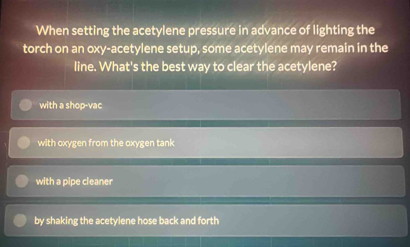 when setting the acetylene pressure in advance of lighting the torch on an oxy - acetylene setup, some acetylene may remain in the line. whats the best way to clear the acetylene?\nwith a shop - vac\nwith oxygen from the oxygen tank\nwith a pipe cleaner\nby shaking the acetylene hose back and forth