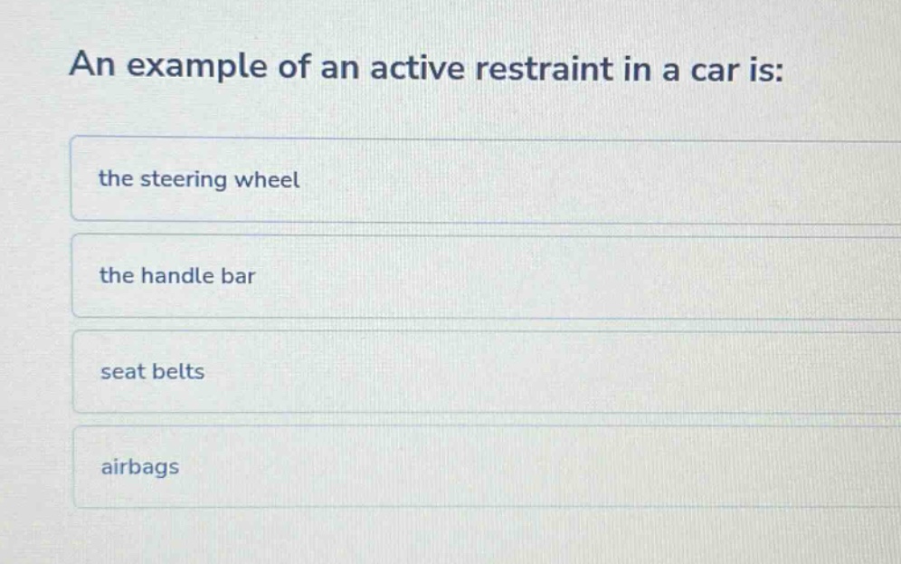 an example of an active restraint in a car is: the steering wheel the handle bar seat belts airbags