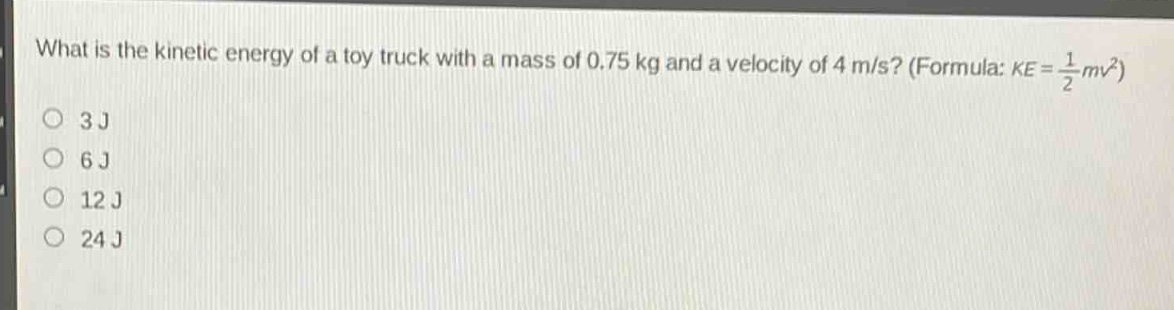 what is the kinetic energy of a toy truck with a mass of 0.75 kg and a velocity of 4 m/s? (formula: $ke = \frac{1}{2}mv^{2}$)\n3 j\n6 j\n12 j\n24 j