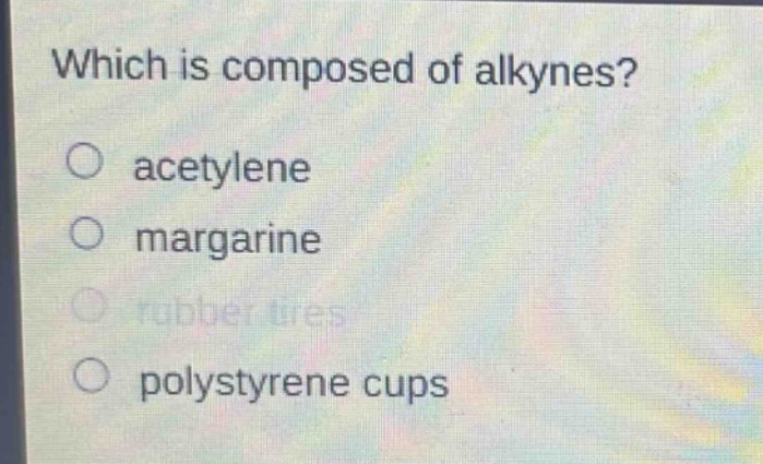 which is composed of alkynes?\n○ acetylene\n○ margarine\n○ rubber tires\n○ polystyrene cups