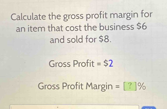 calculate the gross profit margin for an item that cost the business $6 and sold for $8.\ngross profit = $2\ngross profit margin = ?%