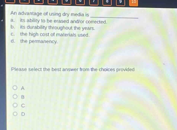 an advantage of using dry media is \n a. its ability to be erased and/or corrected.\n b. its durability throughout the years.\n c. the high cost of materials used.\n d. the permanency.\n please select the best answer from the choices provided\n o a\n o b\n o c\n o d