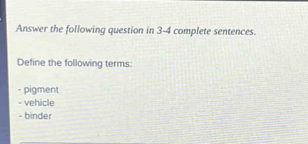 answer the following question in 3 - 4 complete sentences.\ndefine the following terms:\n- pigment\n- vehicle\n- binder
