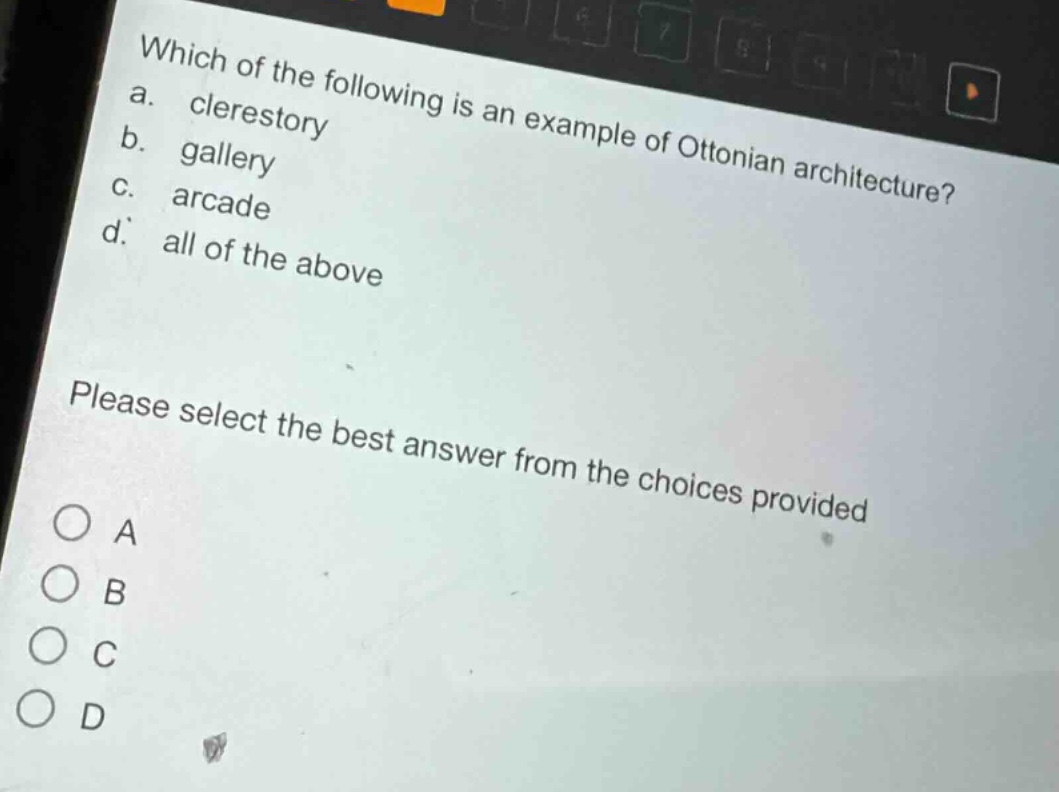 which of the following is an example of ottonian architecture?\na. clerestory\nb. gallery\nc. arcade\nd. all of the above\nplease select the best answer from the choices provided\no a\no b\no c\no d
