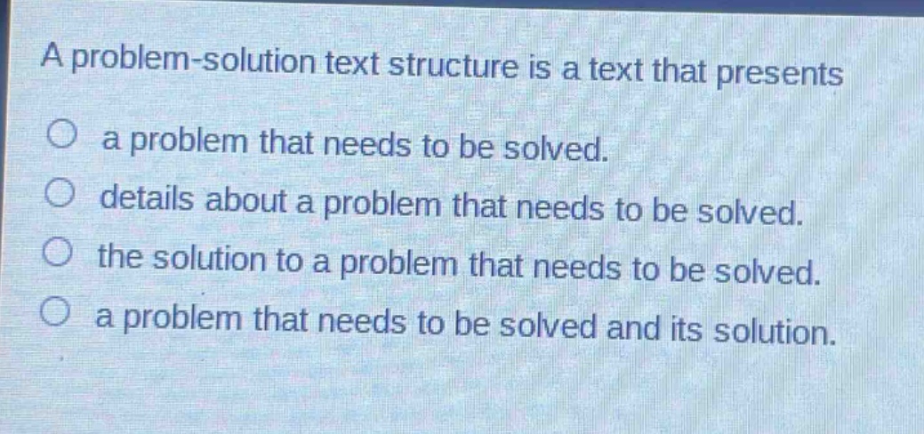 a problem - solution text structure is a text that presents\na problem that needs to be solved.\ndetails about a problem that needs to be solved.\nthe solution to a problem that needs to be solved.\na problem that needs to be solved and its solution.