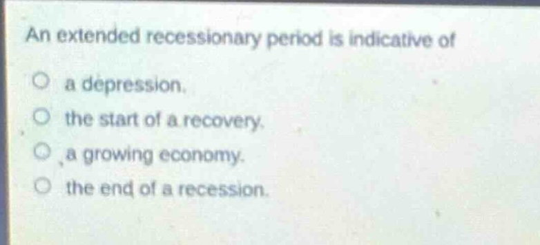 an extended recessionary period is indicative of\no a depression.\no the start of a recovery.\no a growing economy.\no the end of a recession.
