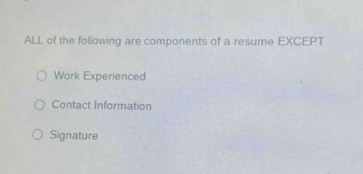 all of the following are components of a resume except\n○ work experienced\n○ contact information\n○ signature