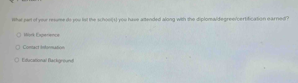what part of your resume do you list the school(s) you have attended along with the diploma/degree/certification earned?\n○ work experience\n○ contact information\n○ educational background
