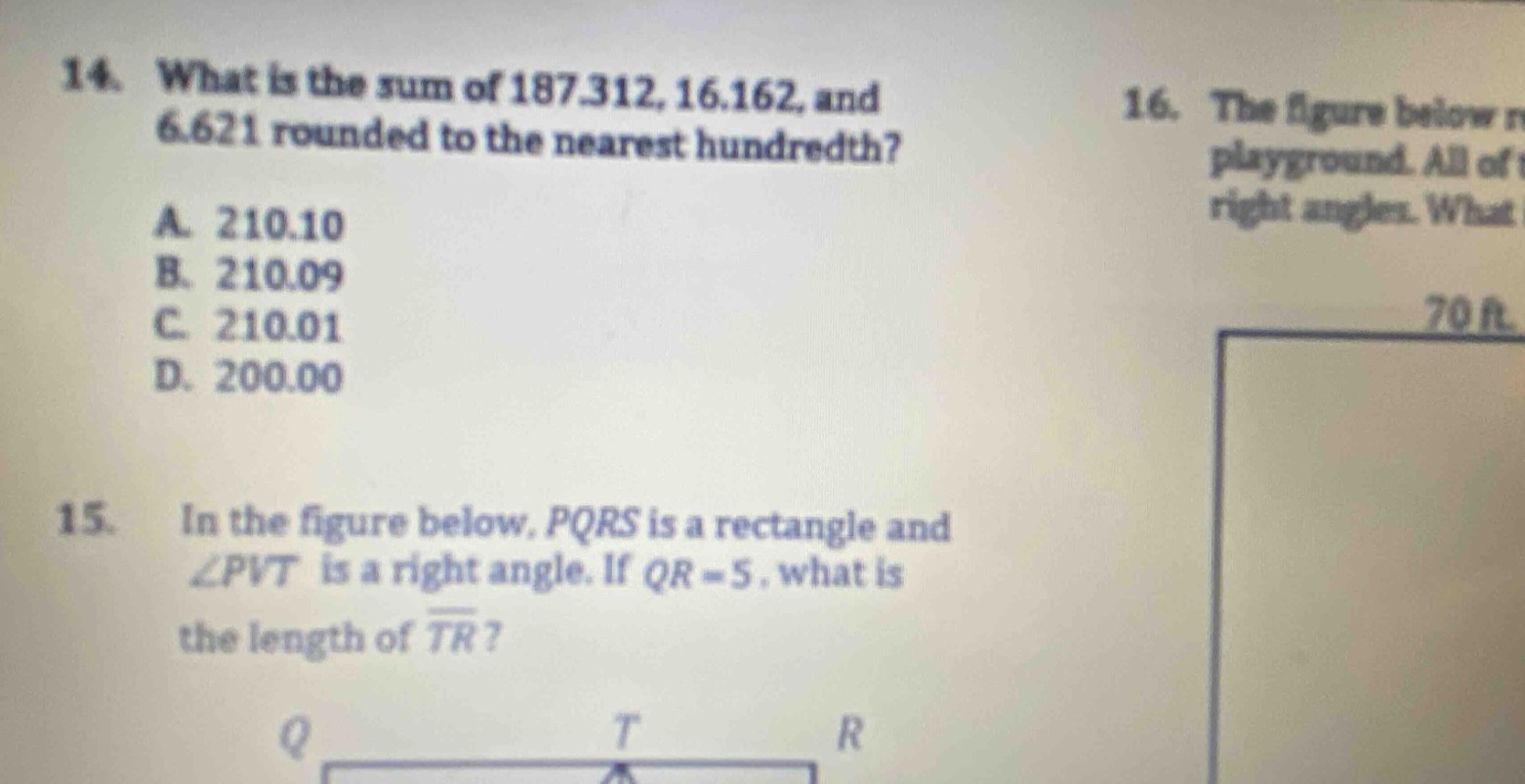 14. what is the sum of 187.312, 16.162, and 6.621 rounded to the nearest hundredth?\na. 210.10\nb. 210.09\nc. 210.01\nd. 200.00\n15. in the figure below, pqrs is a rectangle and ∠pvt is a right angle. if qr = 5, what is the length of (overline{tr})?