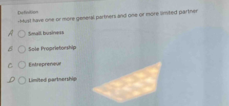 definition -must have one or more general partners and one or more limited partner\na ○ small business\nb ○ sole proprietorship\nc ○ entrepreneur\nd ○ limited partnership