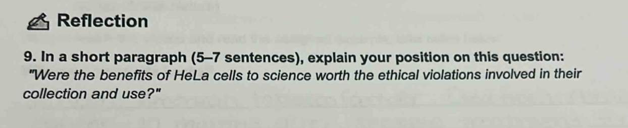 reflection\n9. in a short paragraph (5 - 7 sentences), explain your position on this question: \were the benefits of hela cells to science worth the ethical violations involved in their collection and use?\